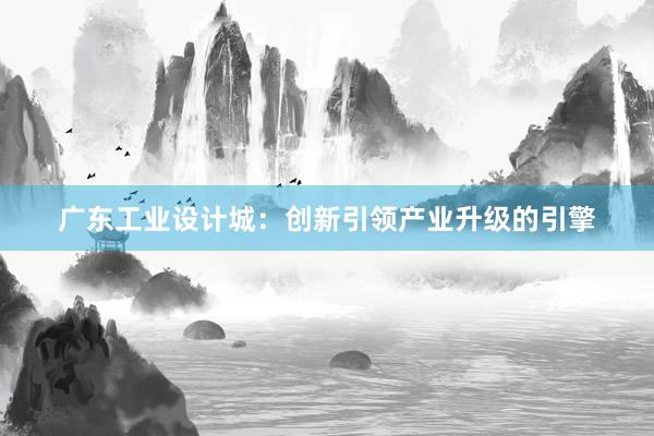 广东工业设计城：创新引领产业升级的引擎