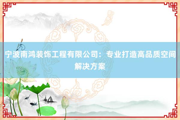 宁波南鸿装饰工程有限公司：专业打造高品质空间解决方案