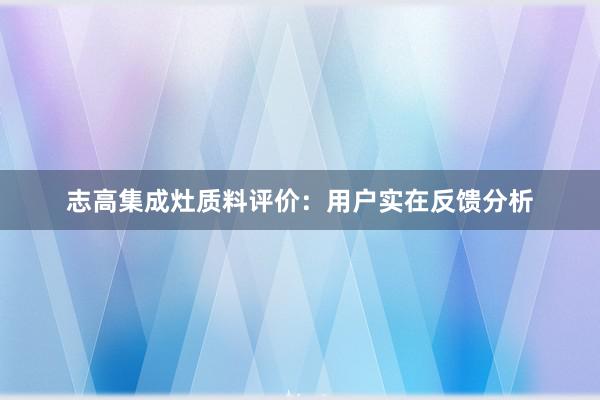 志高集成灶质料评价：用户实在反馈分析